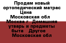 Продам новый ортопедический матрас. › Цена ­ 9 000 - Московская обл., Москва г. Домашняя утварь и предметы быта » Другое   . Московская обл.